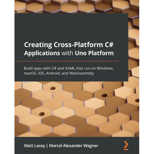 Creating Cross-Platform C# Applications with Uno Platform: Build apps with C# and XAML that run on Windows, macOS, iOS, Android, and WebAssembly