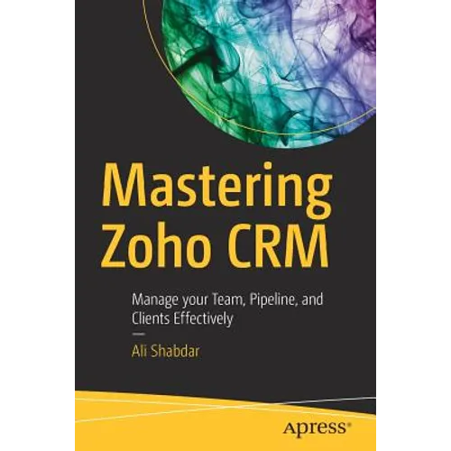 Mastering Zoho Crm: Manage Your Team, Pipeline, and Clients Effectively