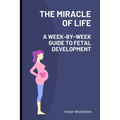The Miracle of Life: A Week-by-Week Guide to Fetal Development