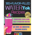 365+ Flavor-Filled WaterTok Recipes for Year-Round Hydration and Optimal Wellness: Transform Your Bland Daily Hydration Routine with Creative, Delicio