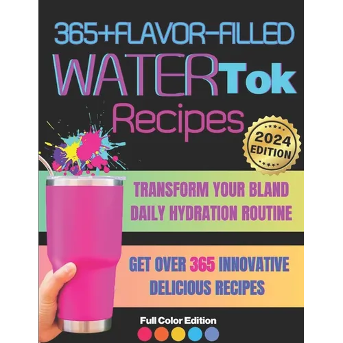 365+ Flavor-Filled WaterTok Recipes for Year-Round Hydration and Optimal Wellness: Transform Your Bland Daily Hydration Routine with Creative, Delicio