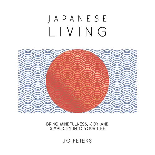Japanese Living: Bring Mindfulness, Joy and Simplicity Into Your Life