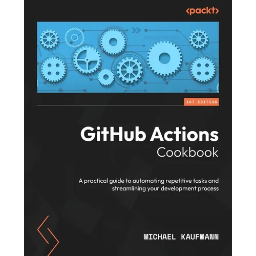 GitHub Actions Cookbook: A practical guide to automating repetitive tasks and streamlining your development process