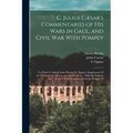 C. Julius Cæsar's Commentaries of His Wars in Gaul, and Civil War With Pompey: To Which Is Added Aulus Hirtius Or Oppius's Supplement Of the Alexandri