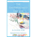 The Overwhelmed Empath - A Guide For Sensitive Souls