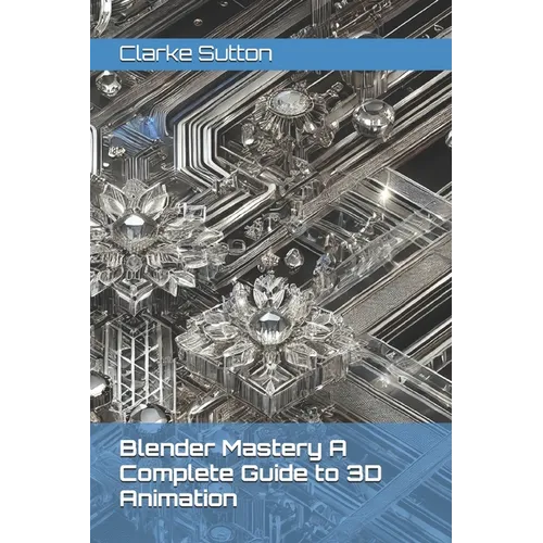Blender Mastery A Complete Guide to 3D Animation