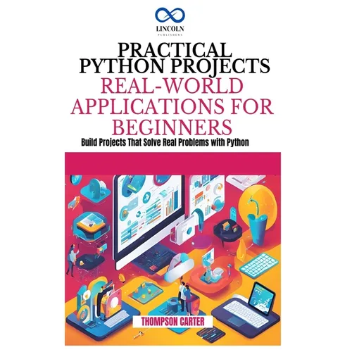 Practical Python Projects Real-World Applications for Beginners: Build Projects That Solve Real Problems with Python
