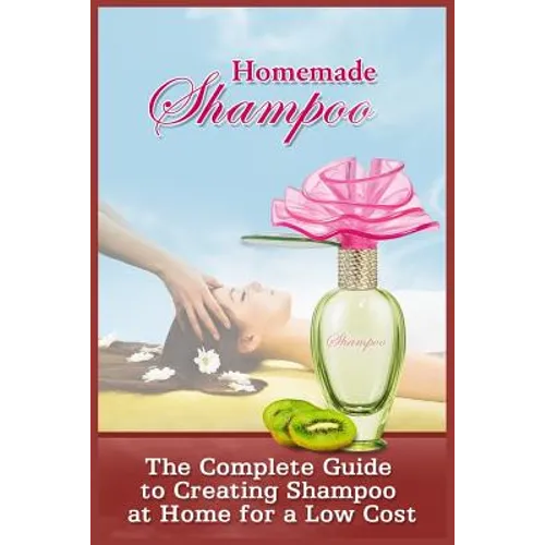 Homemade Shampoo: The Complete Guide To Creating Shampoo At Home For A Low Cost