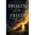 Broken by a Lie; Freed by the Truth: A Journey of Restoration and Redemption