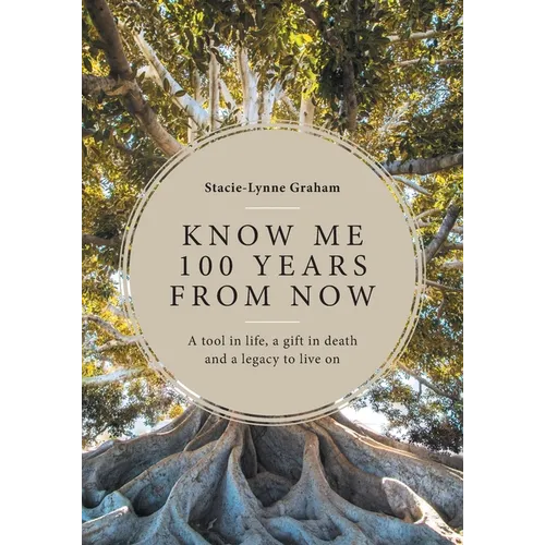 Know Me 100 Years From Now: A Tool in Life, a Gift in Death and a Legacy to Live On