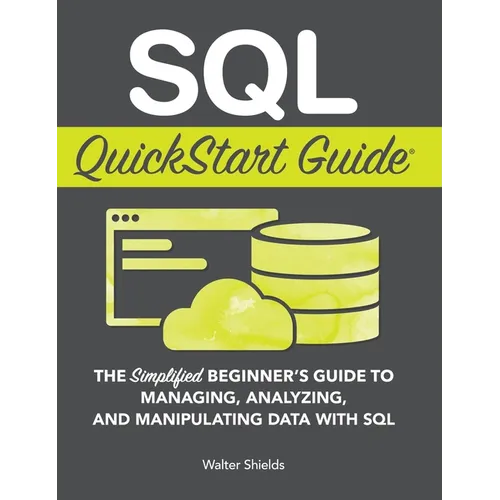 SQL QuickStart Guide: The Simplified Beginner's Guide to Managing, Analyzing, and Manipulating Data With SQL