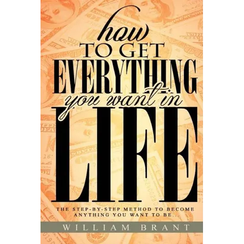 How to Get Everything You Want in Life: The Step By Step Method To Becoming Anything You Want To Be