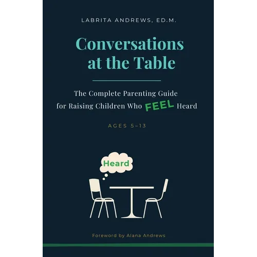 Conversations at the Table: The Complete Parenting Guide for Raising Children Who Feel Heard