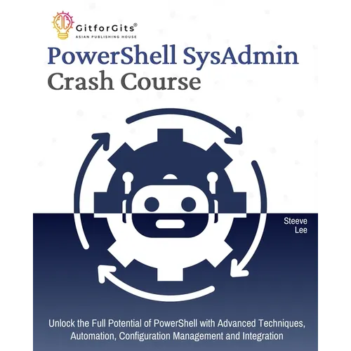 PowerShell SysAdmin Crash Course: Unlock the Full Potential of PowerShell with Advanced Techniques, Automation, Configuration Management and Integrati