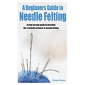 A Beginners Guide to Needle Felting: A step by step guide in learning the creativity artwork of needle felting