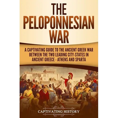 The Peloponnesian War: A Captivating Guide to the Ancient Greek War Between the Two Leading City-States in Ancient Greece - Athens and Sparta