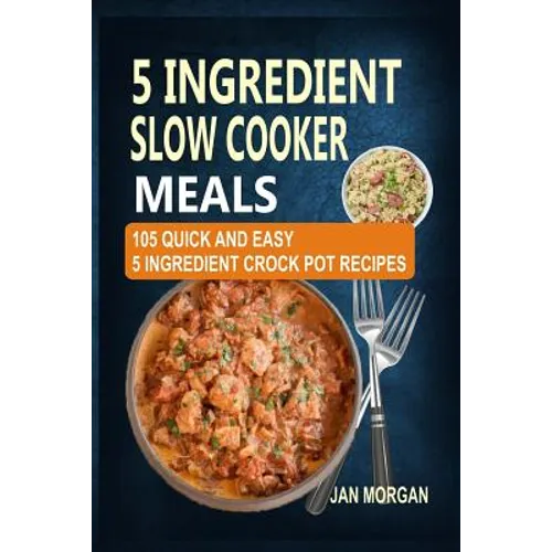 5 Ingredient Slow Cooker Meals: 105 Quick and Easy 5 Ingredient Crock Pot Recipes