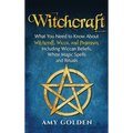 Witchcraft: What You Need to Know About Witchcraft, Wicca, and Paganism, Including Wiccan Beliefs, White Magic Spells, and Rituals