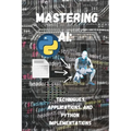 Mastering AI Techniques, Applications, and Python Implementations