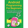 Android Programming For Beginners: The Simple Guide to Learning Android Programming Fast!