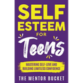 Self-Esteem for Teens: Mastering Self-Love and Building Limitless Confidence - A Proven Path to Transform Your Life and Achieve Your Dreams