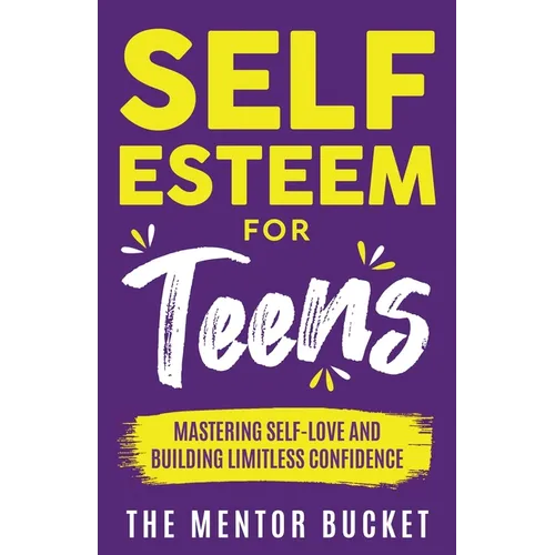 Self-Esteem for Teens: Mastering Self-Love and Building Limitless Confidence - A Proven Path to Transform Your Life and Achieve Your Dreams