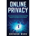 Online Privacy: How To Remain Anonymous & Protect Yourself While Enjoying A Private Digital Life On The Internet