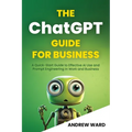 The ChatGPT Guide for Business: A Quick-Start Guide to Effective AI Use and Prompt Engineering In Work and Business