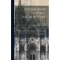 Specimens of Gothic Architecture: Selected From Various Ancient Edifices in England: Consisting of Plans, Elevations, Sections, and Parts at Large: Ca