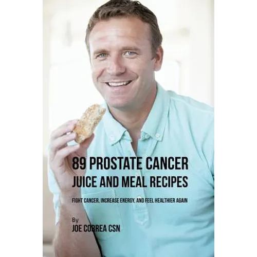 89 Prostate Cancer Juice and Meal Recipes: Fight Cancer, Increase Energy, and Feel Healthier Again