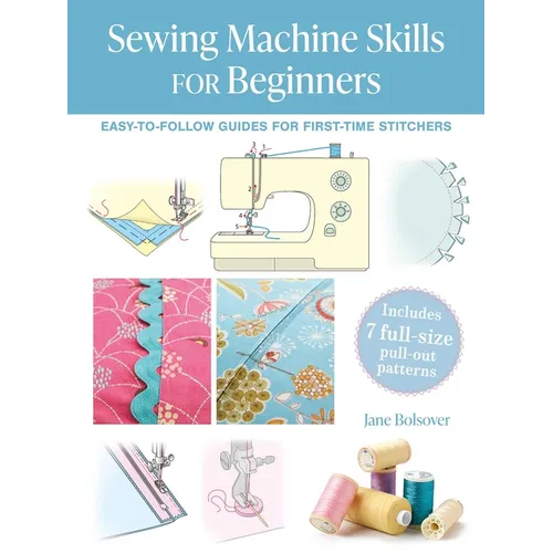Sewing Machine Skills for Beginners: Easy-To-Follow Guides for First-Time Stitchers, Including 7 Full-Size Pull-Out Patterns