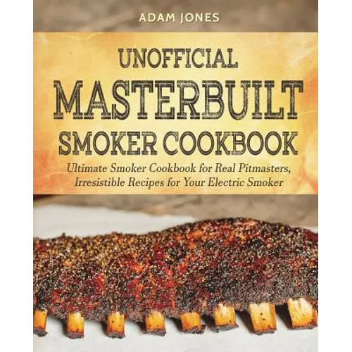 Unofficial Masterbuilt Smoker Cookbook: Ultimate Smoker Cookbook for Real Pitmasters, Irresistible Recipes for Your Electric Smoker