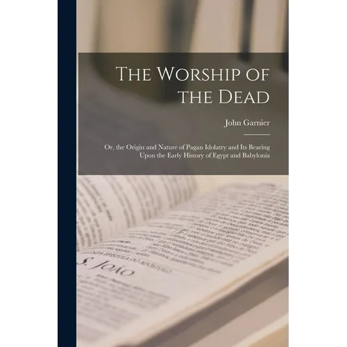 The Worship of the Dead: Or, the Origin and Nature of Pagan Idolatry and Its Bearing Upon the Early History of Egypt and Babylonia