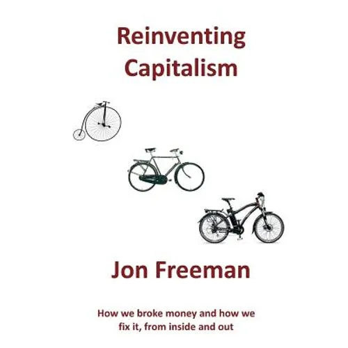 Reinventing Capitalism: How we broke Money and how we fix it, from inside and out