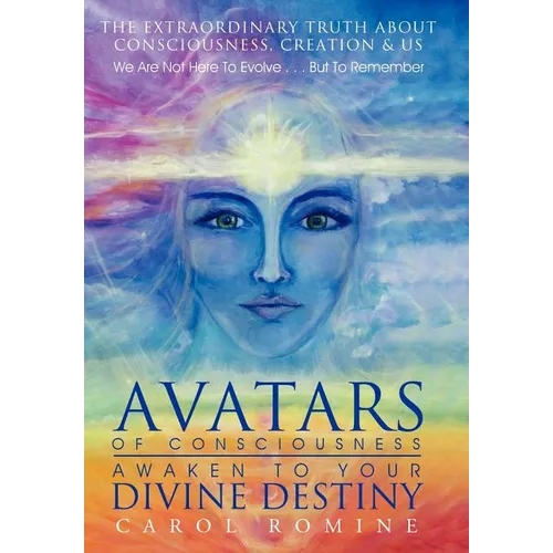 Avatars of Consciousness Awaken to Your Divine Destiny: The Extraordinary Truth about Consciousness, Creation & Us