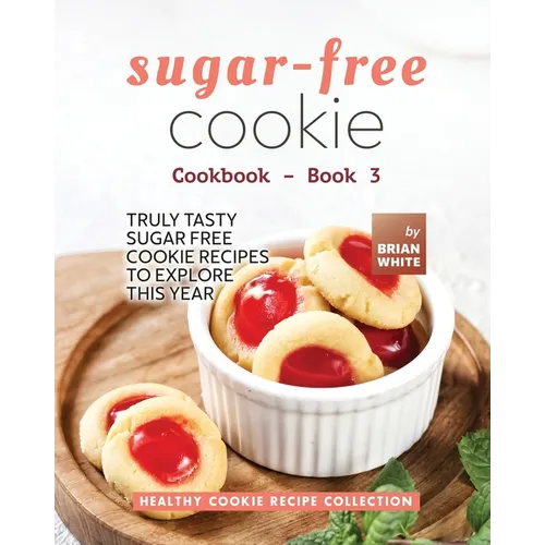 Sugar-Free Cookie Cookbook - Book 3: Truly Tasty Sugar Free Cookie Recipes to Explore This Year