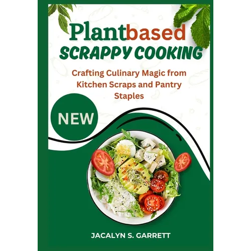 Plant Based Scrappy Cooking: Crafting Culinary Magic from Kitchen Scraps and Pantry Staples