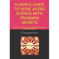 A Simple Guide to Vedic Astro Science with Prasnam Secrets: A Simple Guide to Vedic Astrology, Prasnam & 108 Vedic Remedies