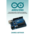 Arduino: The complete guide to Arduino for beginners, including projects, tips, tricks, and programming!