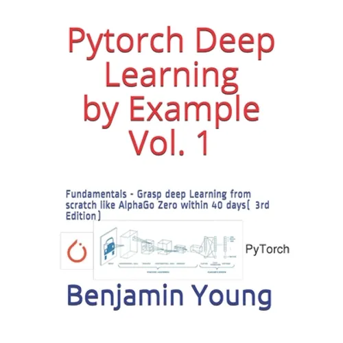 Pytorch Deep Learning by Example Vol. 1: Fundamentals - Grasp deep Learning from scratch like AlphaGo Zero within 40 days (3rd Edition)
