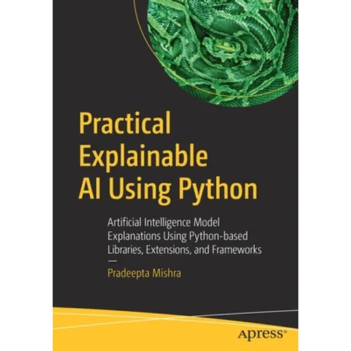 Practical Explainable AI Using Python: Artificial Intelligence Model Explanations Using Python-Based Libraries, Extensions, and Frameworks