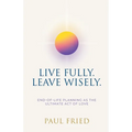 Live Fully. Leave Wisely.: End-Of-Life Planning As The Ultimate Act Of Love