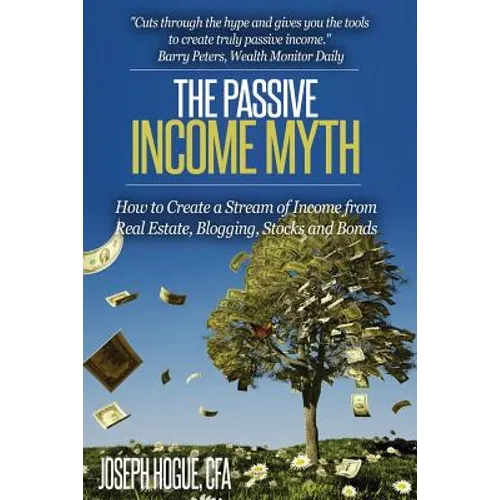 The Passive Income Myth: How to Create a Stream of Income from Real Estate, Blogging, Stocks and Bonds