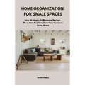 Home Organization for Small Spaces: Easy Strategies To Maximize Storage, De-clutter, And Transform Your Compact Living Areas