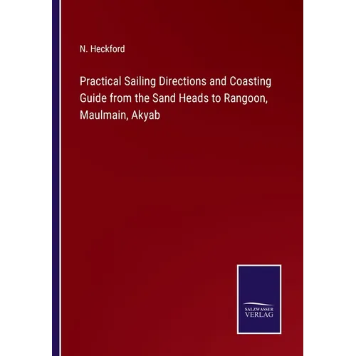 Practical Sailing Directions and Coasting Guide from the Sand Heads to Rangoon, Maulmain, Akyab