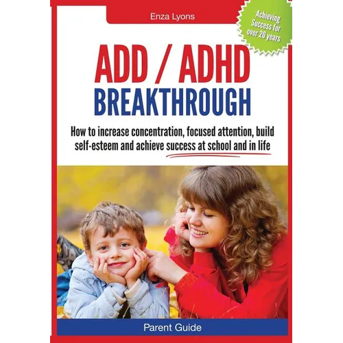 Parent Guide: ADD/ADHD Breakthrough - How to Increase Concentration, Focused Attention, Build Self-Esteem and Achieve Success at Sch