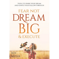 Fear Not, Dream Big, & Execute: Tools To Spark Your Dream And Ignite Your Follow-Through