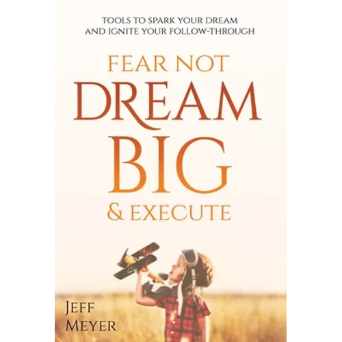 Fear Not, Dream Big, & Execute: Tools To Spark Your Dream And Ignite Your Follow-Through