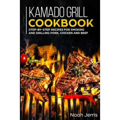 Kamado Grill Cookbook: Step-by-step recipes for Smoking and Grilling Pork, Chicken and Beef