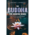 The Buddha for Modern Minds: A non-religious guide to the Buddha and his teachings